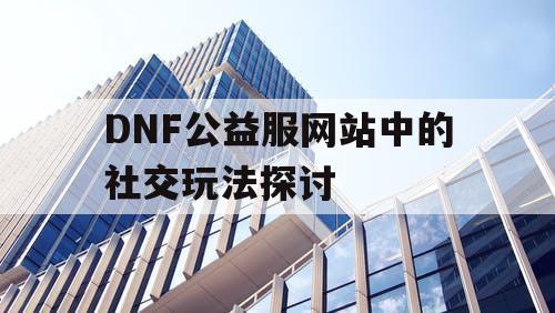 DNF公益服网站中的社交玩法探讨