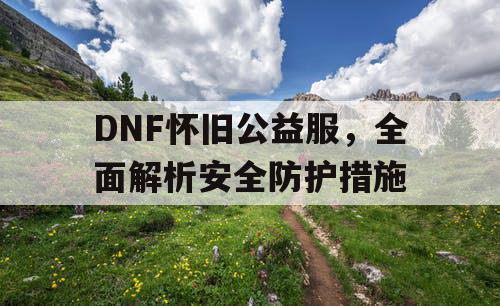 DNF怀旧公益服，全面解析安全防护措施