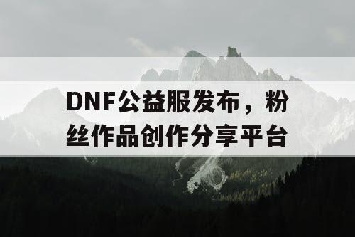 DNF公益服发布	，粉丝作品创作分享平台