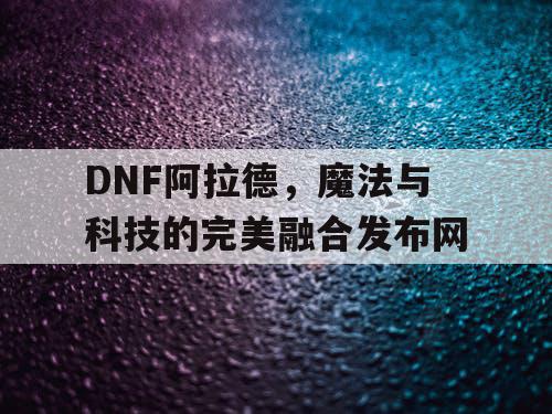 DNF阿拉德	，魔法与科技的完美融合发布网