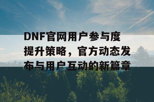 DNF官网用户参与度提升策略	，官方动态发布与用户互动的新篇章