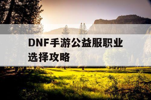 DNF手游公益服职业选择攻略