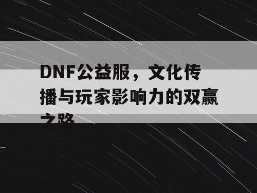 DNF公益服，文化传播与玩家影响力的双赢之路