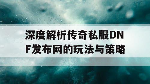 深度解析传奇私服DNF发布网的玩法与策略