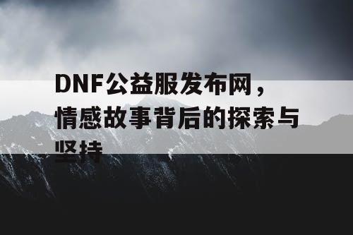 DNF公益服发布网	，情感故事背后的探索与坚持