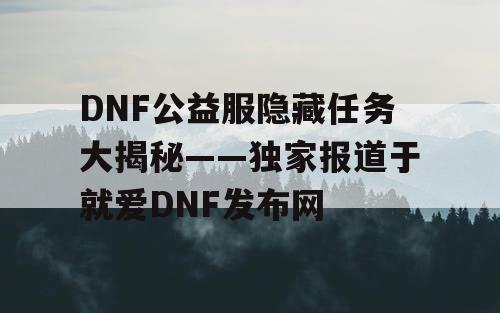 DNF公益服隐藏任务大揭秘——独家报道于就爱DNF发布网