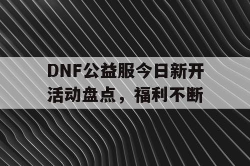 DNF公益服今日新开活动盘点，福利不断