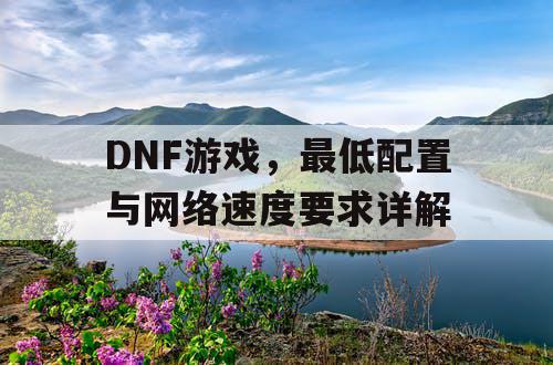 DNF游戏	，最低配置与网络速度要求详解