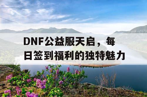 DNF公益服天启	，每日签到福利的独特魅力