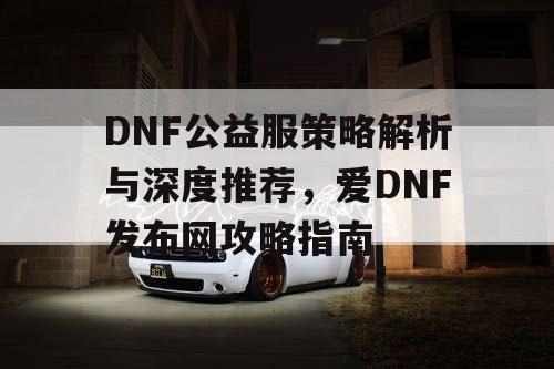 DNF公益服策略解析与深度推荐	，爱DNF发布网攻略指南