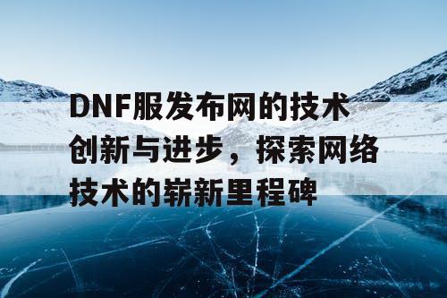 DNF服发布网的技术创新与进步，探索网络技术的崭新里程碑