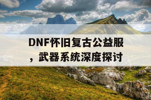 DNF怀旧复古公益服，武器系统深度探讨