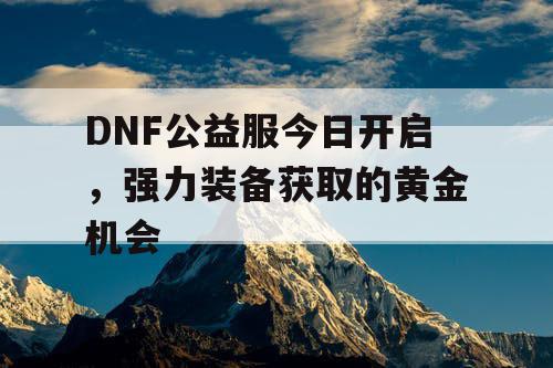 DNF公益服今日开启，强力装备获取的黄金机会