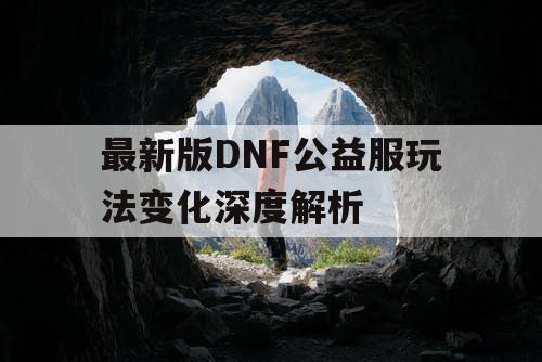 最新版DNF公益服玩法变化深度解析