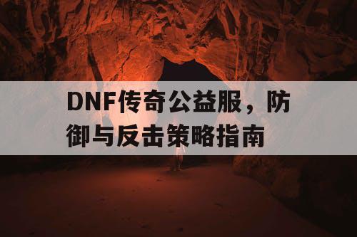 DNF传奇公益服，防御与反击策略指南