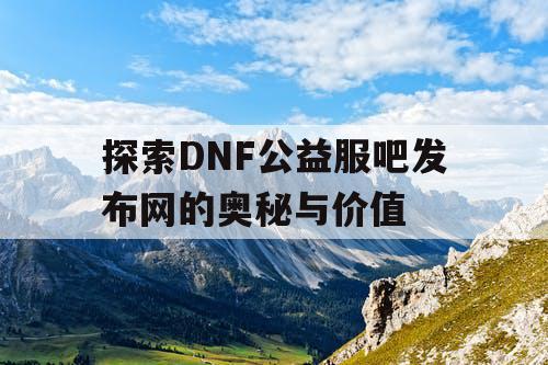 探索DNF公益服吧发布网的奥秘与价值