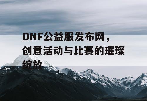 DNF公益服发布网，创意活动与比赛的璀璨绽放