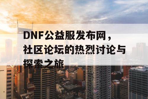 DNF公益服发布网	，社区论坛的热烈讨论与探索之旅