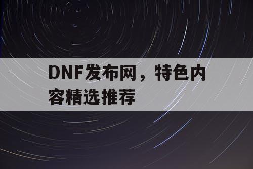 DNF发布网，特色内容精选推荐