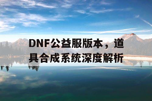 DNF公益服版本，道具合成系统深度解析