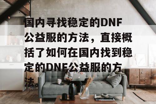 国内寻找稳定的DNF公益服的方法，直接概括了如何在国内找到稳定的DNF公益服的方法。