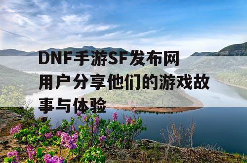 DNF手游SF发布网用户分享他们的游戏故事与体验