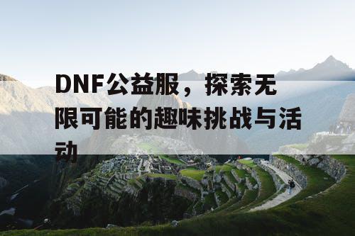 DNF公益服，探索无限可能的趣味挑战与活动