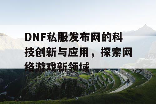 DNF私服发布网的科技创新与应用，探索网络游戏新领域