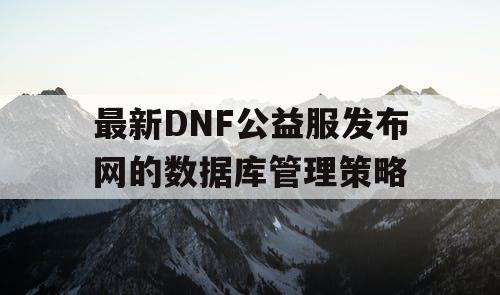 最新DNF公益服发布网的数据库管理策略