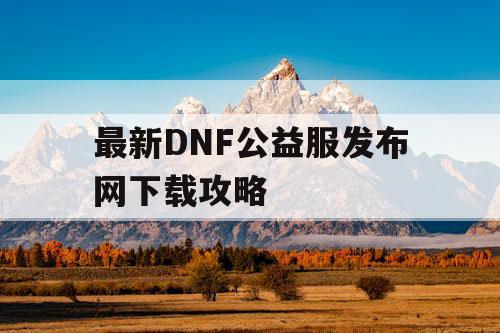 最新DNF公益服发布网下载攻略