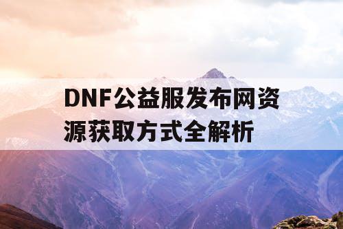 DNF公益服发布网资源获取方式全解析