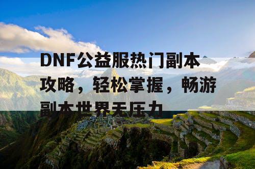 DNF公益服热门副本攻略，轻松掌握	，畅游副本世界无压力