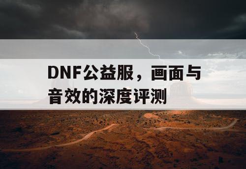 DNF公益服，画面与音效的深度评测