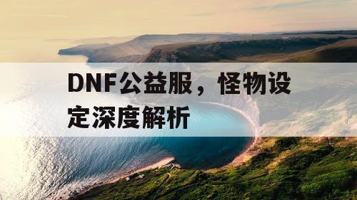 DNF公益服，怪物设定深度解析