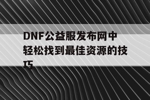 DNF公益服发布网中轻松找到最佳资源的技巧