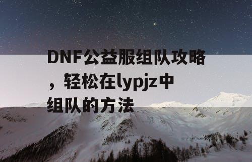 DNF公益服组队攻略，轻松在lypjz中组队的方法