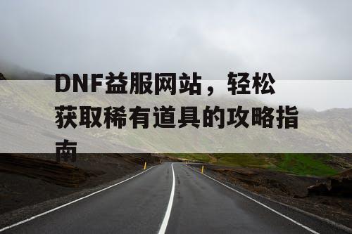 DNF益服网站	，轻松获取稀有道具的攻略指南