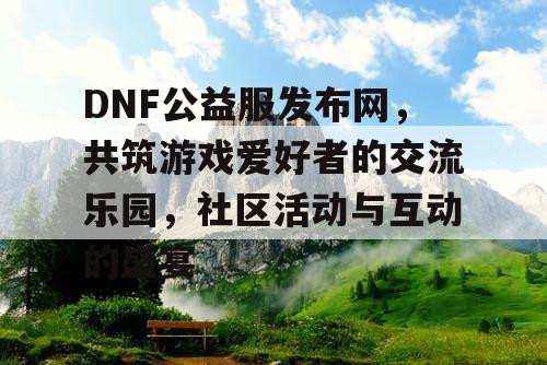 DNF公益服发布网，共筑游戏爱好者的交流乐园	，社区活动与互动的盛宴