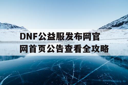 DNF公益服发布网官网首页公告查看全攻略