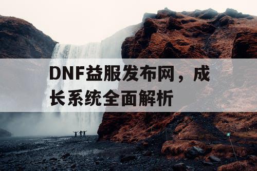 DNF益服发布网，成长系统全面解析