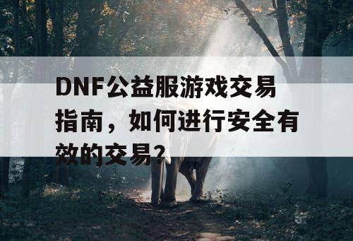 DNF公益服游戏交易指南，如何进行安全有效的交易？