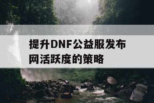 提升DNF公益服发布网活跃度的策略