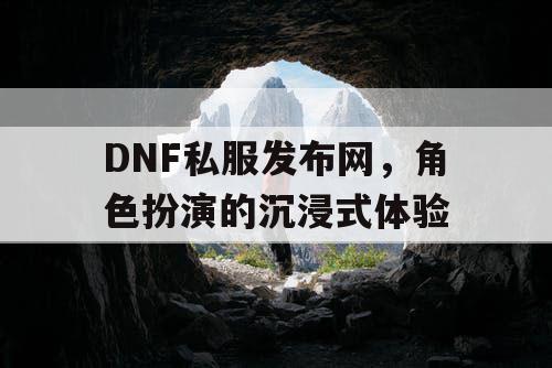 DNF私服发布网，角色扮演的沉浸式体验