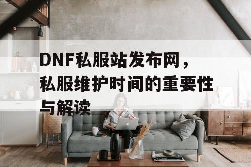 DNF私服站发布网	，私服维护时间的重要性与解读