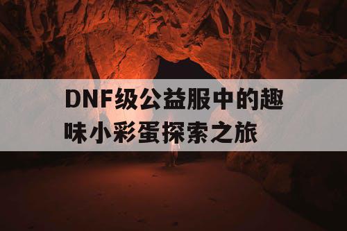 DNF级公益服中的趣味小彩蛋探索之旅