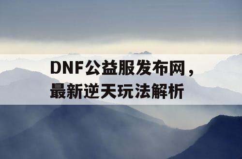 DNF公益服发布网，最新逆天玩法解析