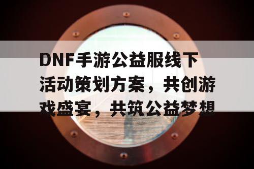 DNF手游公益服线下活动策划方案，共创游戏盛宴	，共筑公益梦想