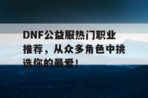 DNF公益服热门职业推荐，从众多角色中挑选你的最爱！