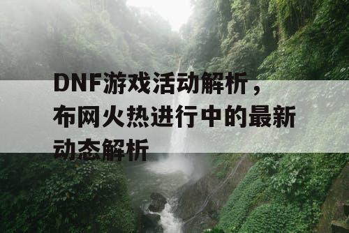 DNF游戏活动解析，布网火热进行中的最新动态解析