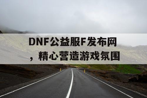 DNF公益服F发布网，精心营造游戏氛围